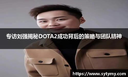 专访刘强揭秘DOTA2成功背后的策略与团队精神