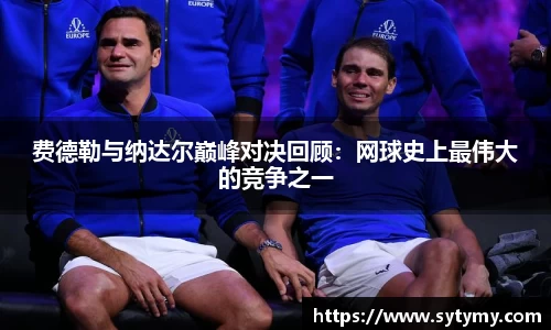 费德勒与纳达尔巅峰对决回顾：网球史上最伟大的竞争之一