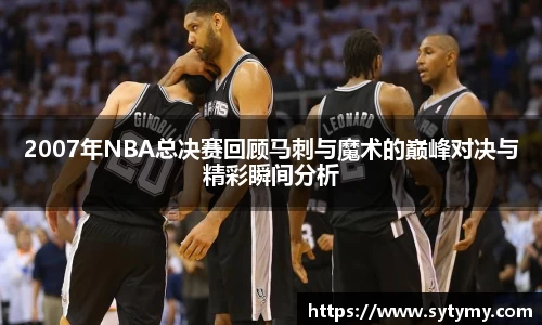 2007年NBA总决赛回顾马刺与魔术的巅峰对决与精彩瞬间分析