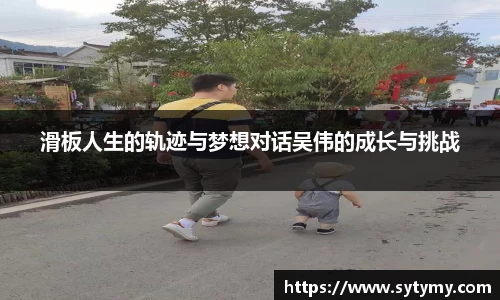 滑板人生的轨迹与梦想对话吴伟的成长与挑战