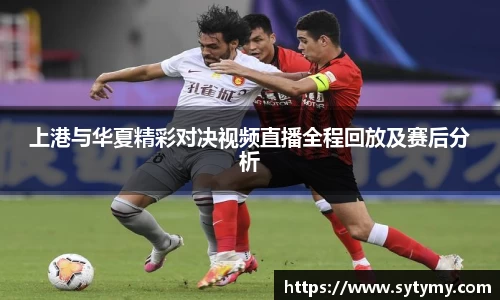 上港与华夏精彩对决视频直播全程回放及赛后分析
